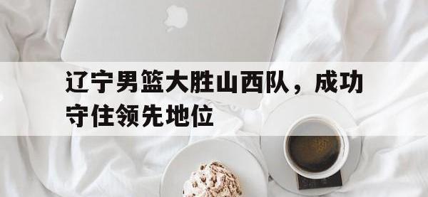 三亿体育体育app-辽宁男篮大胜山西队，成功守住领先地位